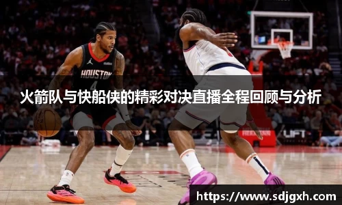 火箭队与快船侠的精彩对决直播全程回顾与分析