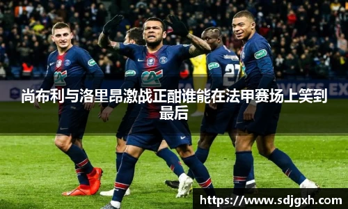 尚布利与洛里昂激战正酣谁能在法甲赛场上笑到最后